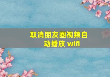 取消朋友圈视频自动播放 wifi